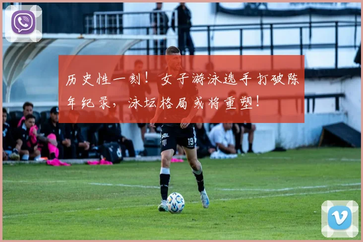 历史性一刻!女子游泳选手打破陈年纪录,泳坛格局或将重塑!