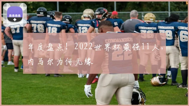 年度盘点!2022世界杯最强11人,内马尔为何无缘