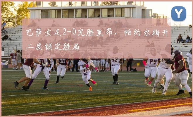 巴萨女足2-0完胜里昂，帕约尔梅开二度锁定胜局