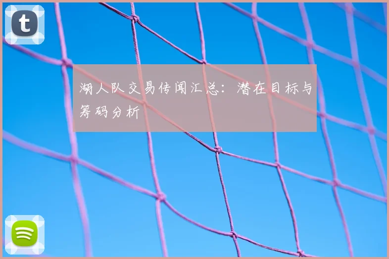 湖人队交易传闻汇总：潜在目标与筹码分析