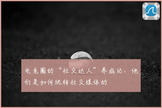 电竞圈的“社交达人”养成记,他们是如何玩转社交媒体的