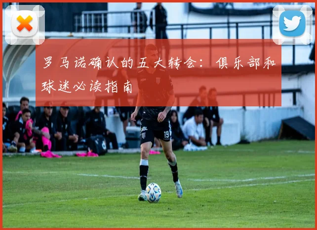 罗马诺确认的五大转会:俱乐部和球迷必读指南