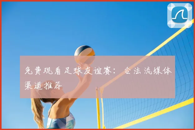 免费观看足球友谊赛:合法流媒体渠道推荐