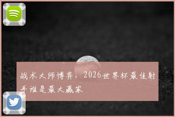 战术大师博弈，2026世界杯最佳射手谁是最大赢家