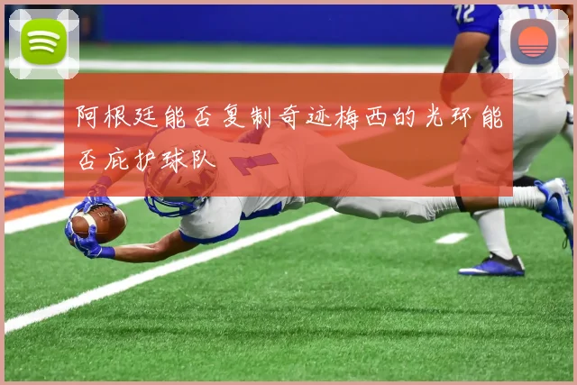 阿根廷能否复制奇迹梅西的光环能否庇护球队