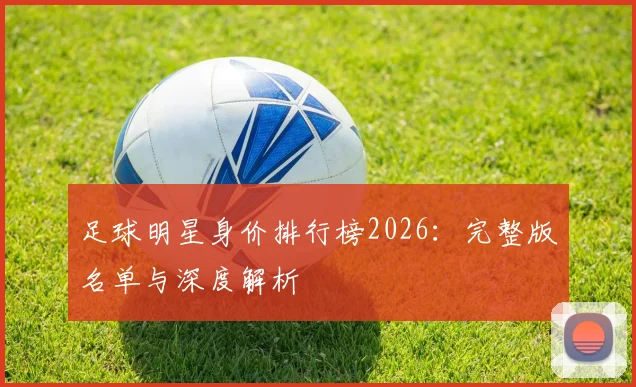 足球明星身价排行榜2026：完整版名单与深度解析