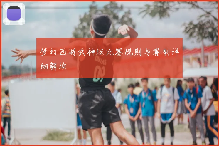 梦幻西游武神坛比赛规则与赛制详细解读