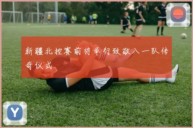 新疆北控赛前将举行致敬八一队传奇仪式