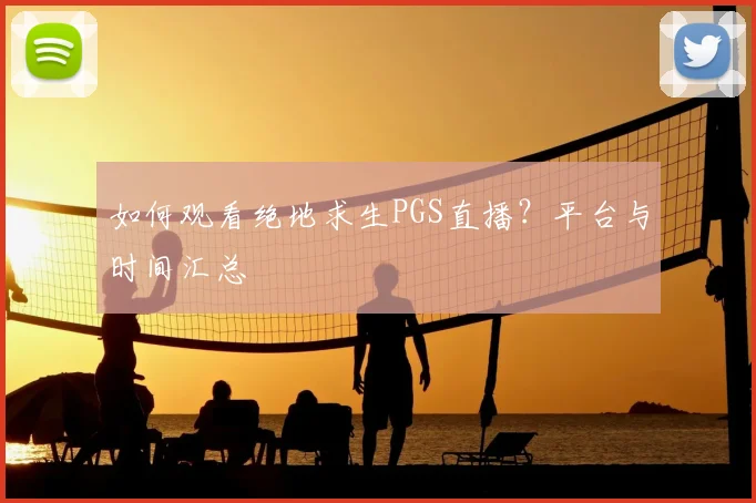 如何观看绝地求生PGS直播？平台与时间汇总