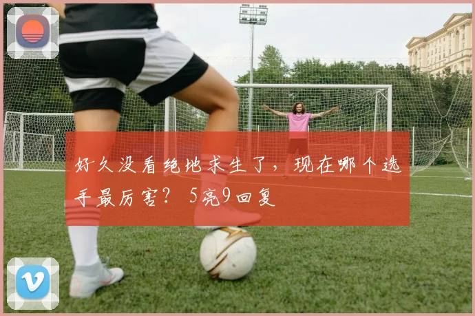 好久没看绝地求生了,现在哪个选手最厉害? 5亮9回复