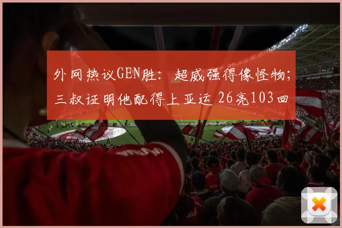外网热议GEN胜:超威强得像怪物;三叔证明他配得上亚运 26亮103回复
