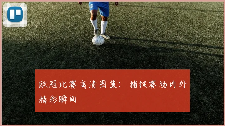 欧冠比赛高清图集:捕捉赛场内外精彩瞬间