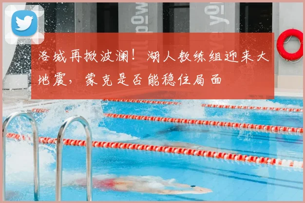 洛城再掀波澜!湖人教练组迎来大地震,蒙克是否能稳住局面