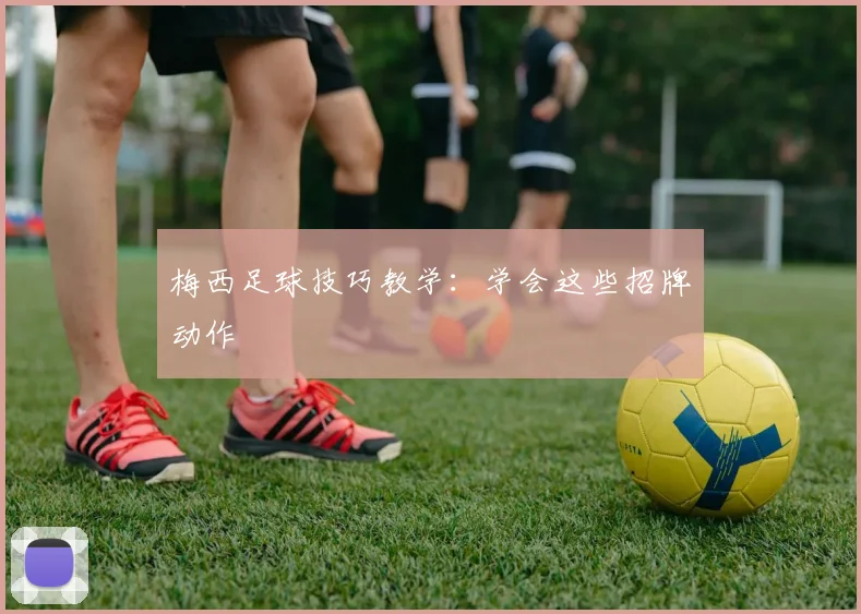 梅西足球技巧教学：学会这些招牌动作