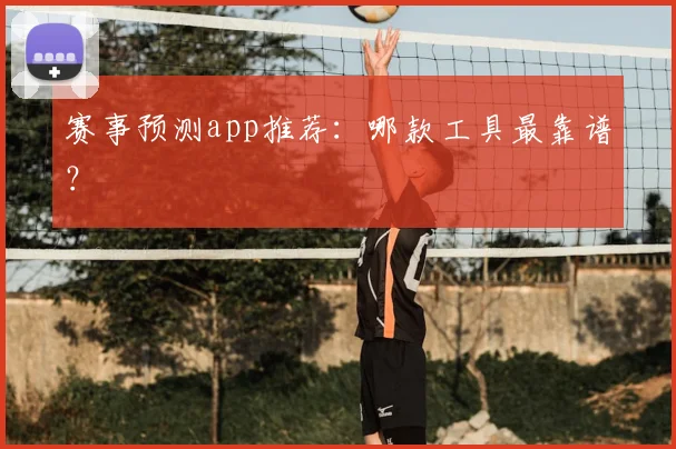 赛事预测app推荐:哪款工具最靠谱?