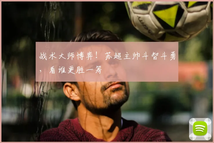 战术大师博弈!苏超主帅斗智斗勇,看谁更胜一筹