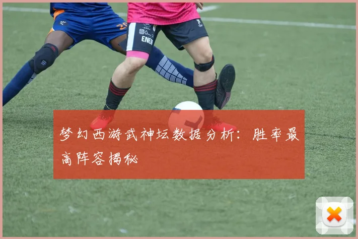 梦幻西游武神坛数据分析：胜率最高阵容揭秘