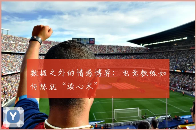 数据之外的情感博弈:电竞教练如何炼就“读心术”