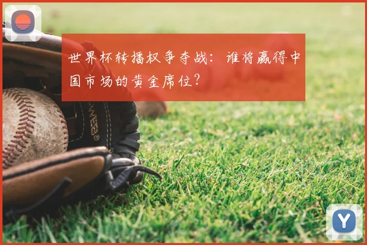 世界杯转播权争夺战:谁将赢得中国市场的黄金席位?