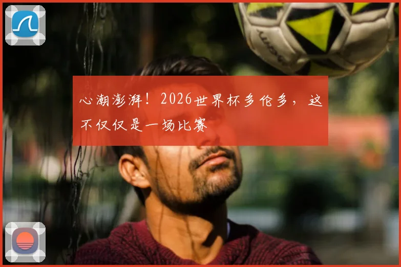心潮澎湃！2026世界杯多伦多，这不仅仅是一场比赛