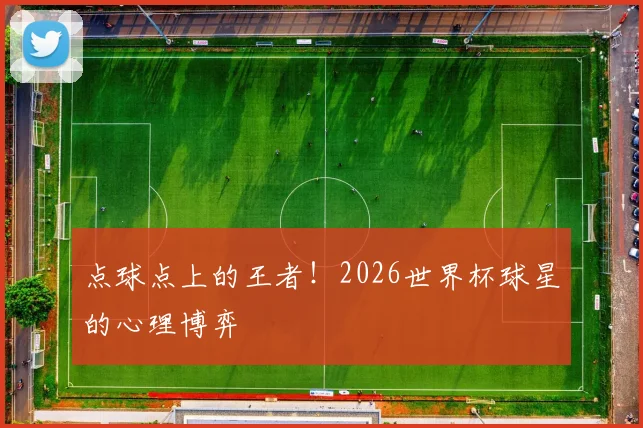 点球点上的王者！2026世界杯球星的心理博弈
