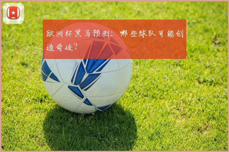 欧洲杯黑马预测：哪些球队可能创造奇迹？