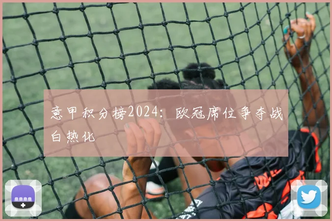 意甲积分榜2024:欧冠席位争夺战白热化