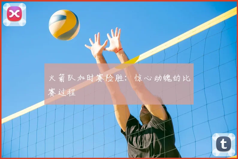 火箭队加时赛险胜：惊心动魄的比赛过程