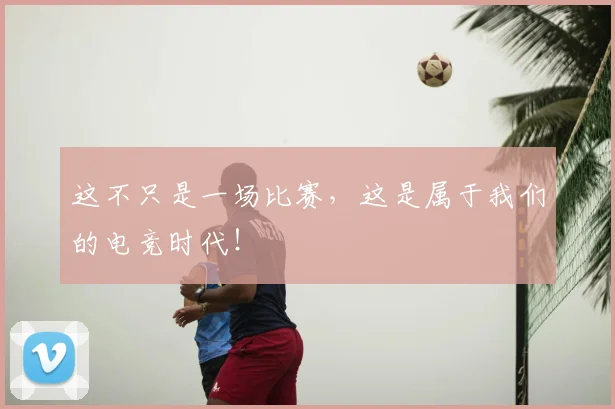 这不只是一场比赛,这是属于我们的电竞时代!