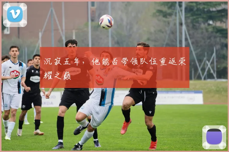 沉寂五年，他能否带领队伍重返荣耀之巅