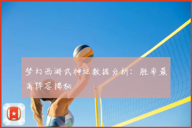 梦幻西游武神坛数据分析:胜率最高阵容揭秘