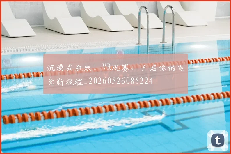 沉浸式狂欢!VR观赛,开启你的电竞新旅程_20260526085224
