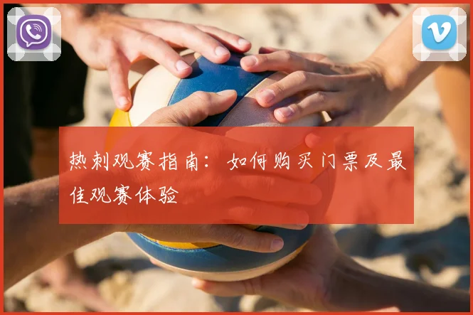 热刺观赛指南:如何购买门票及最佳观赛体验