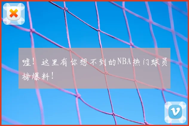 嘘!这里有你想不到的NBA热门球员榜爆料!