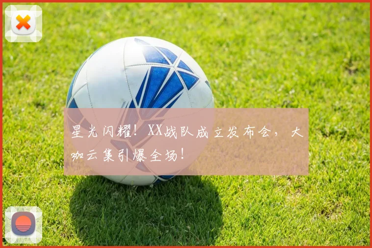 星光闪耀!XX战队成立发布会,大咖云集引爆全场!