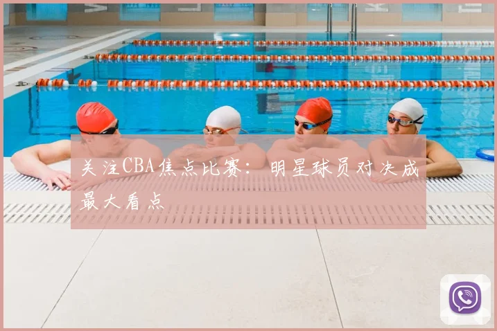 关注CBA焦点比赛：明星球员对决成最大看点
