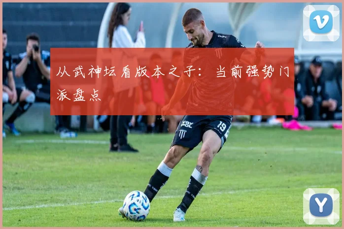 从武神坛看版本之子:当前强势门派盘点
