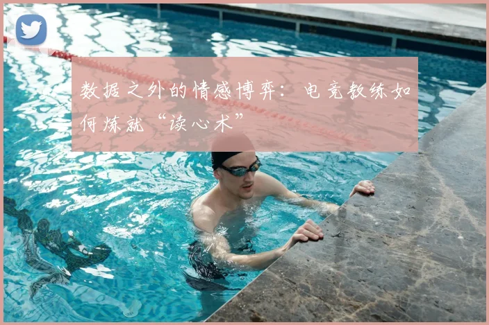 数据之外的情感博弈：电竞教练如何炼就“读心术”