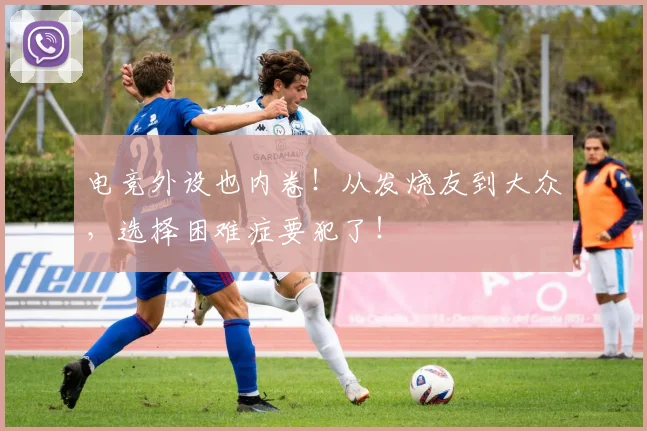 电竞外设也内卷！从发烧友到大众，选择困难症要犯了！