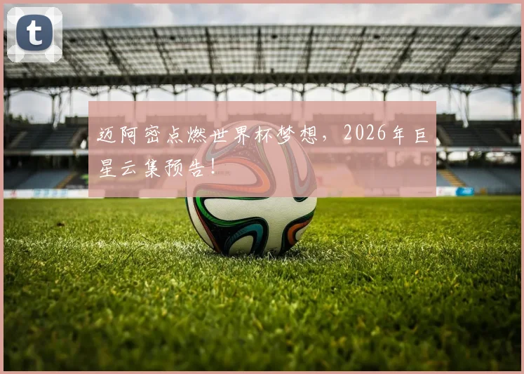 迈阿密点燃世界杯梦想，2026年巨星云集预告！
