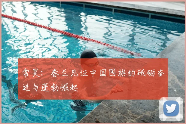 常昊：春兰见证中国围棋的砥砺奋进与蓬勃崛起